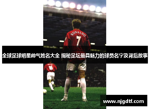 全球足球明星帅气姓名大全 揭秘足坛最具魅力的球员名字及背后故事