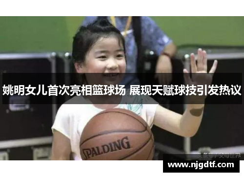 姚明女儿首次亮相篮球场 展现天赋球技引发热议