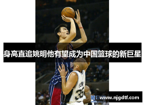 身高直追姚明他有望成为中国篮球的新巨星