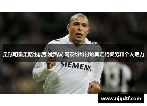 足球明星走路也能引发热议 网友纷纷讨论其走路姿势和个人魅力