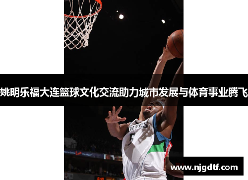 姚明乐福大连篮球文化交流助力城市发展与体育事业腾飞