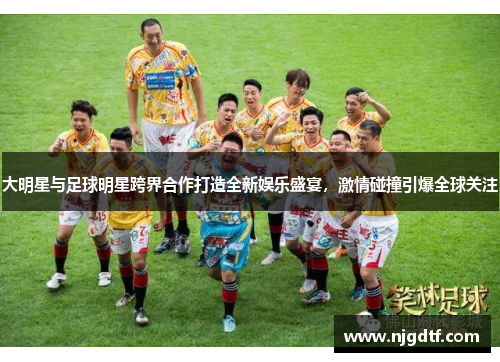 大明星与足球明星跨界合作打造全新娱乐盛宴，激情碰撞引爆全球关注