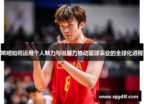 姚明如何运用个人魅力与说服力推动篮球事业的全球化进程
