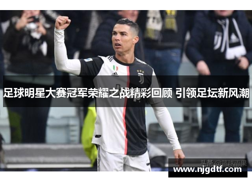 足球明星大赛冠军荣耀之战精彩回顾 引领足坛新风潮