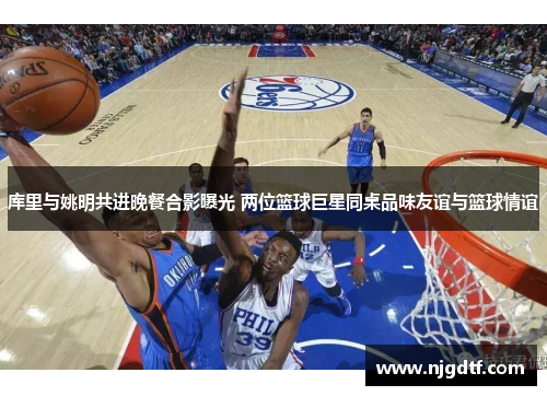 库里与姚明共进晚餐合影曝光 两位篮球巨星同桌品味友谊与篮球情谊