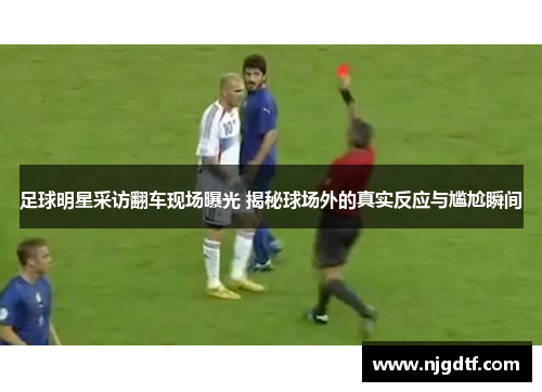 足球明星采访翻车现场曝光 揭秘球场外的真实反应与尴尬瞬间