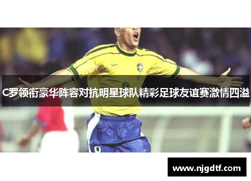 C罗领衔豪华阵容对抗明星球队精彩足球友谊赛激情四溢