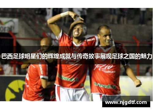 巴西足球明星们的辉煌成就与传奇故事展现足球之国的魅力