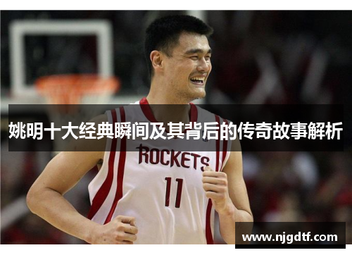 姚明十大经典瞬间及其背后的传奇故事解析