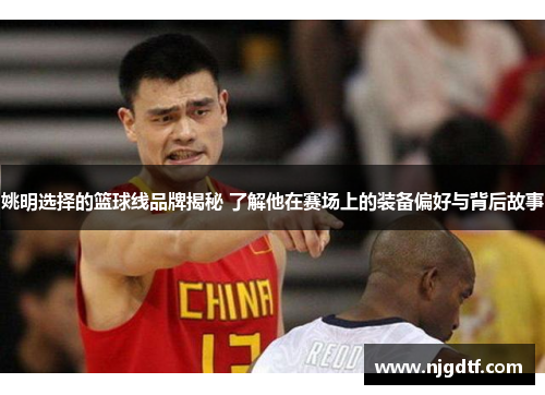 姚明选择的篮球线品牌揭秘 了解他在赛场上的装备偏好与背后故事
