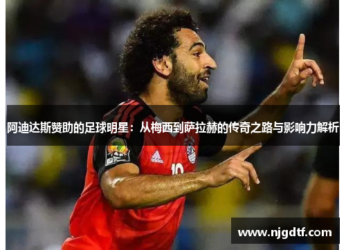 阿迪达斯赞助的足球明星：从梅西到萨拉赫的传奇之路与影响力解析