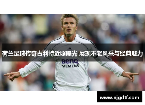 荷兰足球传奇古利特近照曝光 展现不老风采与经典魅力