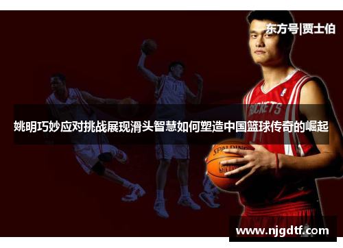 姚明巧妙应对挑战展现滑头智慧如何塑造中国篮球传奇的崛起