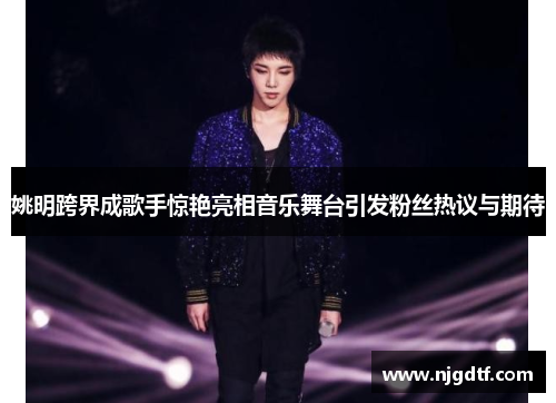 姚明跨界成歌手惊艳亮相音乐舞台引发粉丝热议与期待