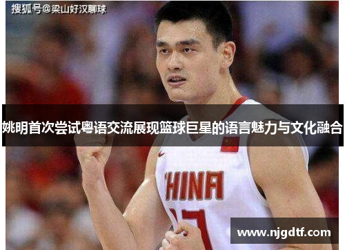 姚明首次尝试粤语交流展现篮球巨星的语言魅力与文化融合