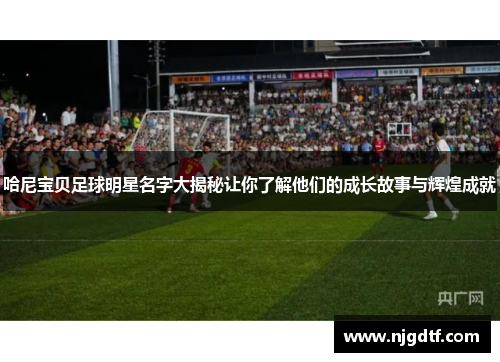 哈尼宝贝足球明星名字大揭秘让你了解他们的成长故事与辉煌成就