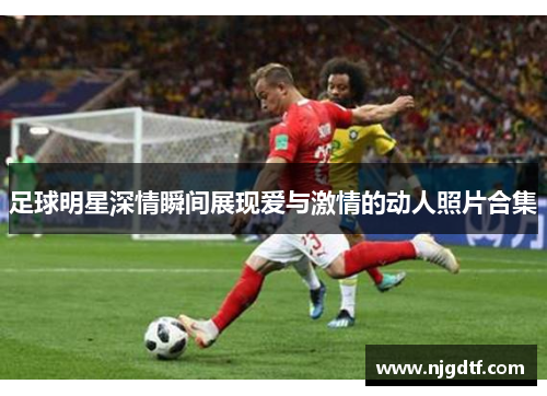 足球明星深情瞬间展现爱与激情的动人照片合集