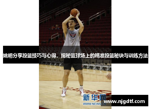 姚明分享投篮技巧与心得，揭秘篮球场上的精准投篮秘诀与训练方法