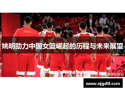 姚明助力中国女篮崛起的历程与未来展望