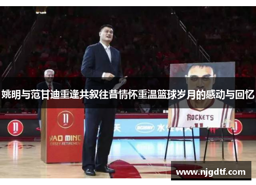 姚明与范甘迪重逢共叙往昔情怀重温篮球岁月的感动与回忆