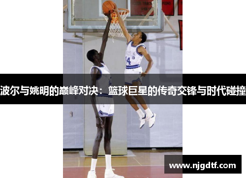 波尔与姚明的巅峰对决：篮球巨星的传奇交锋与时代碰撞