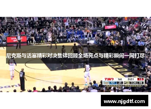 尼克斯与活塞精彩对决集锦回顾全场亮点与精彩瞬间一网打尽